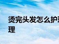 烫完头发怎么护理让卷保持 烫完头发怎么护理 