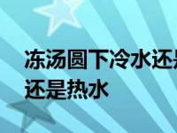 冻汤圆下冷水还是热水煮多久 冻汤圆下冷水还是热水 