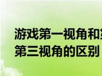 游戏第一视角和第三视角的区别 第一视角和第三视角的区别 