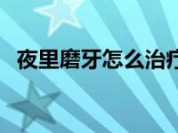 夜里磨牙怎么治疗最好 夜里磨牙怎么治疗 