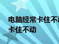 电脑经常卡住不动是不是主板坏了 电脑经常卡住不动 