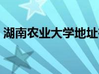 湖南农业大学地址在哪里 湖南农业大学地址 