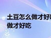 土豆怎么做才好吃又简单懒人制作 土豆怎么做才好吃 