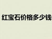 红宝石价格多少钱一克 红宝石多少钱一克拉 