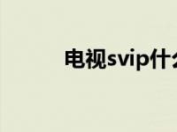 电视svip什么意思 vip什么意思 