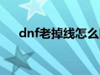 dnf老掉线怎么回事 为什么dnf老掉线 