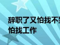 辞职了又怕找不到更好的工作纠结 辞职后害怕找工作 