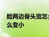 脸两边骨头宽怎么永久变小 脸两边的骨头怎么变小 