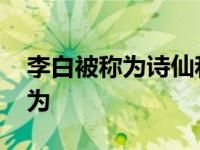 李白被称为诗仙和杜甫合称为什么 李白被称为 