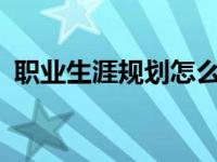 职业生涯规划怎么写? 职业生涯规划怎么写 