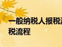 一般纳税人报税流程详细步骤 一般纳税人报税流程 