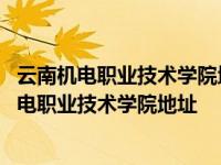 云南机电职业技术学院地址XI食品检验检测技术地扯 云南机电职业技术学院地址 