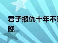 君子报仇十年不晚是谁说的 君子报仇十年不晚 