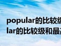 popular的比较级和最高级形式怎么写 popular的比较级和最高级 