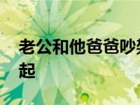 老公和他爸爸吵架怎么办 婚后老公和他爸一起 