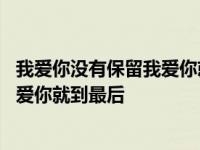 我爱你没有保留我爱你就到最后是什么歌 我爱你没有保留我爱你就到最后 