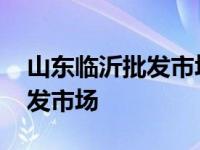 山东临沂批发市场大全都有什么 山东临沂批发市场 