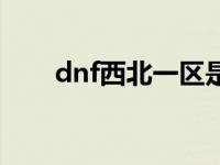 dnf西北一区是哪里的 dnf西北一区 