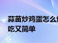 蒜苗炒鸡蛋怎么炒好吃又简单 鸡蛋怎么炒好吃又简单 