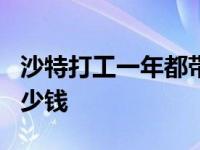 沙特打工一年都带什么东西 到沙特打工1年多少钱 