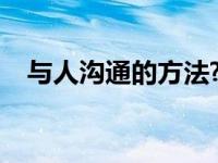 与人沟通的方法? 与人沟通的技巧与方法 