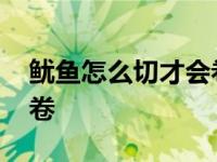 鱿鱼怎么切才会卷起来视频 鱿鱼怎么切才会卷 