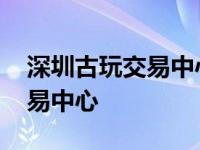 深圳古玩交易中心有限公司电话 深圳古玩交易中心 