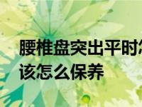 腰椎盘突出平时怎么保养啊 腰椎盘突出平时该怎么保养 