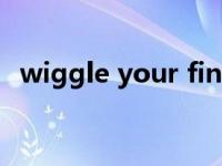 wiggle your fingers是什么意思 wiggle 