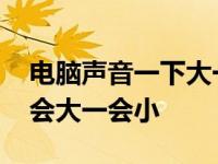 电脑声音一下大一下小怎么回事 电脑声音一会大一会小 