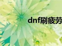 dnf刷疲劳 2024 dnf刷疲劳 