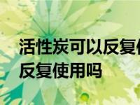 活性炭可以反复使用吗百度知道 活性炭可以反复使用吗 