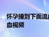 怀孕撞到下面流血视频大全 怀孕撞到下面流血视频 