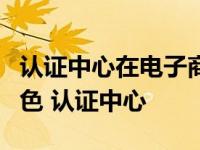 认证中心在电子商务中扮演整合经济中介的角色 认证中心 