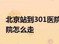 北京站到301医院怎么走地铁 北京站到301医院怎么走 