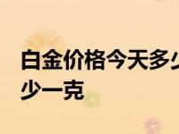 白金价格今天多少一克2023 白金价格今天多少一克 