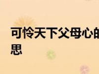 可怜天下父母心的意思? 可怜天下父母心的意思 