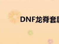 DNF龙脊套属性怎么样 dnf龙脊 