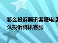 怎么投诉腾讯客服电话多少(腾讯最怕哪个投诉电话)(2) 怎么投诉腾讯客服 