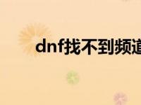 dnf找不到频道 为什么dnf没有频道 