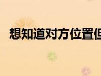 想知道对方位置但又不想对方知道 想知道 