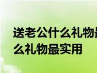 送老公什么礼物最实用更适合男人 送老公什么礼物最实用 