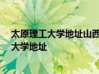 太原理工大学地址山西省太原市迎泽西大街79号 太原理工大学地址 