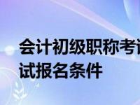 会计初级职称考试报考条件 会计初级职称考试报名条件 