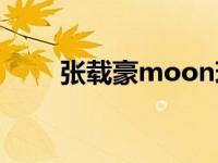 张载豪moon现在在干什么 张载豪 