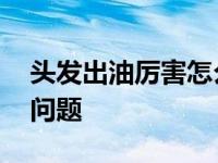 头发出油厉害怎么改善 如何解决头发出油的问题 