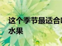 这个季节最适合吃什么水果 这个季节吃什么水果 