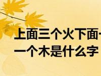 上面三个火下面一个木是什么字 三个火下面一个木是什么字 