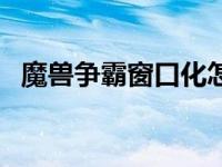 魔兽争霸窗口化怎么全屏 魔兽争霸窗口化 