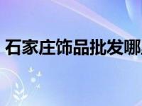 石家庄饰品批发哪里最便宜 石家庄饰品批发 